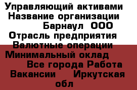 Управляющий активами › Название организации ­ MD-Trade-Барнаул, ООО › Отрасль предприятия ­ Валютные операции › Минимальный оклад ­ 50 000 - Все города Работа » Вакансии   . Иркутская обл.
